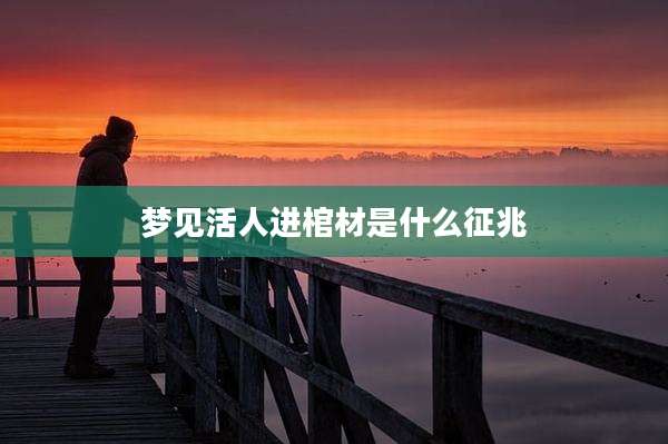 梦见活人进棺材是什么征兆