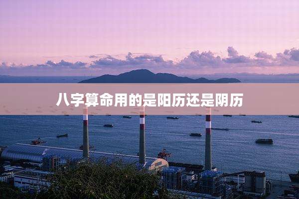 八字算命用的是阳历还是阴历
