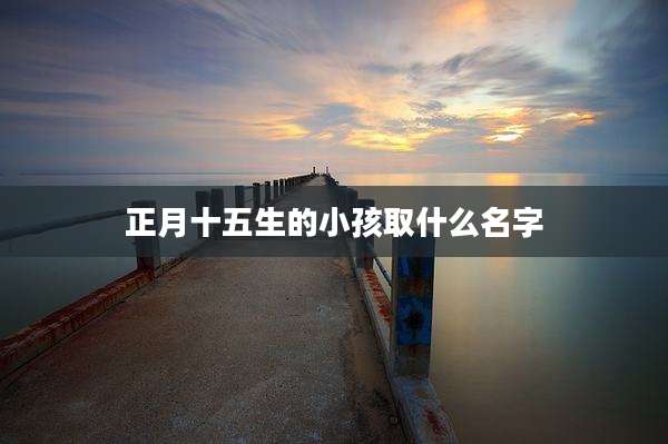 正月十五生的小孩取什么名字