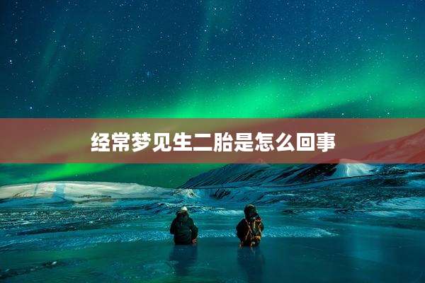 经常梦见生二胎是怎么回事