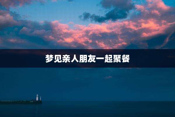 梦见亲人朋友一起聚餐