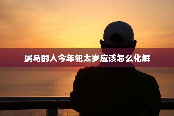 属马的人今年犯太岁应该怎么化解