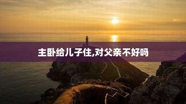 主卧给儿子住,对父亲不好吗