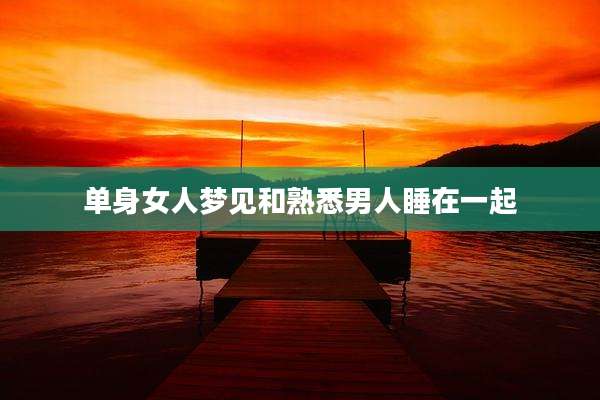 单身女人梦见和熟悉男人睡在一起