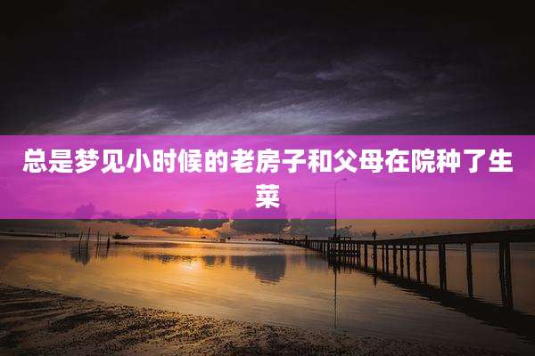 总是梦见小时候的老房子和父母在院种了生菜