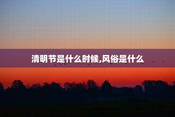 清明节是什么时候,风俗是什么