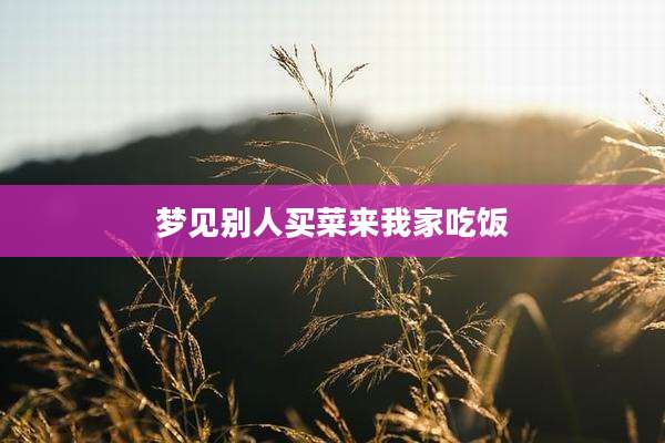 梦见别人买菜来我家吃饭