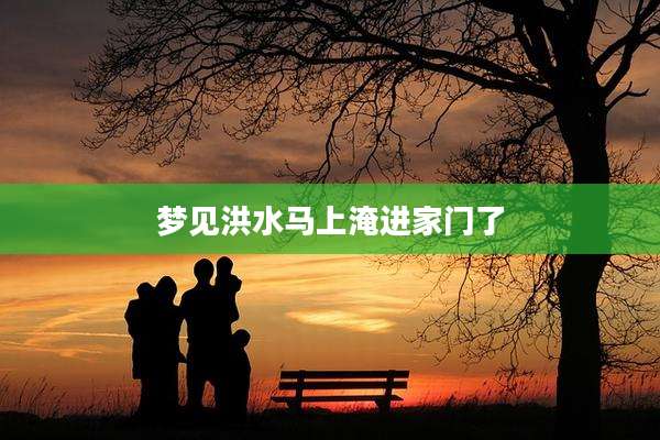 梦见洪水马上淹进家门了