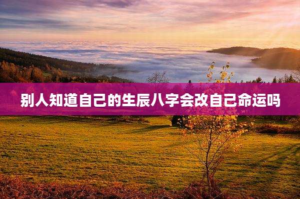 别人知道自己的生辰八字会改自己命运吗