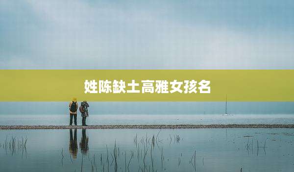 姓陈缺土高雅女孩名