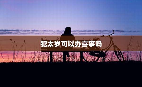 犯太岁可以办喜事吗