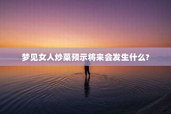 梦见女人炒菜预示将来会发生什么?