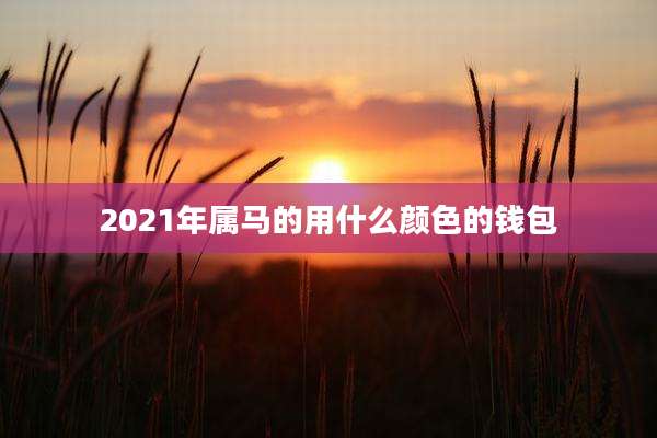 2021年属马的用什么颜色的钱包