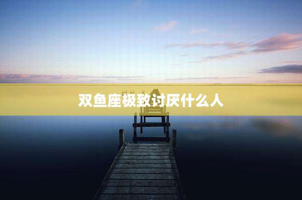 双鱼座极致讨厌什么人