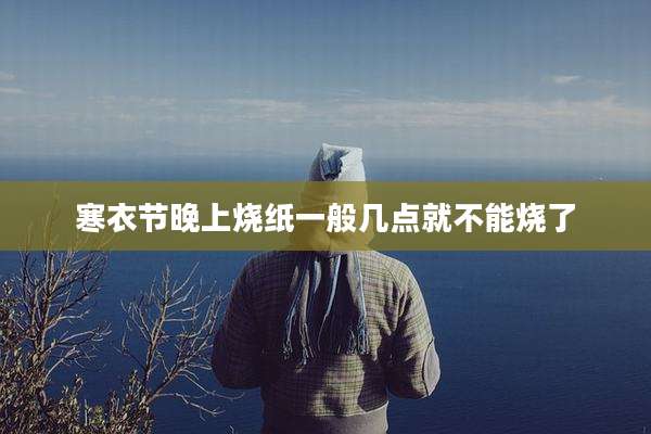 寒衣节晚上烧纸一般几点就不能烧了