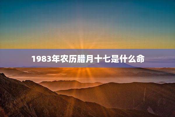 1983年农历腊月十七是什么命