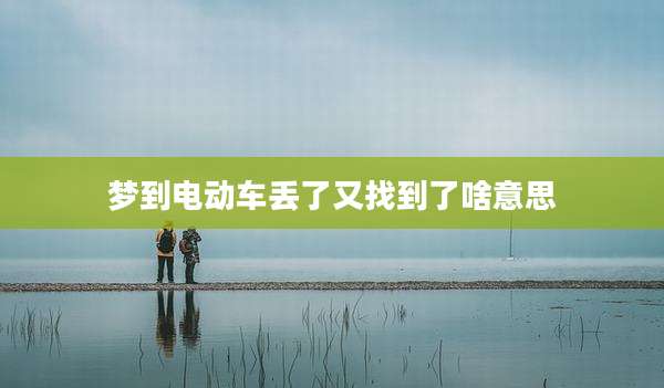 梦到电动车丢了又找到了啥意思