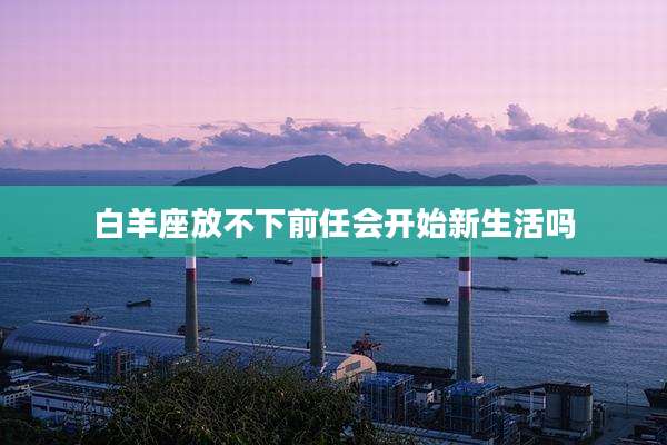 白羊座放不下前任会开始新生活吗