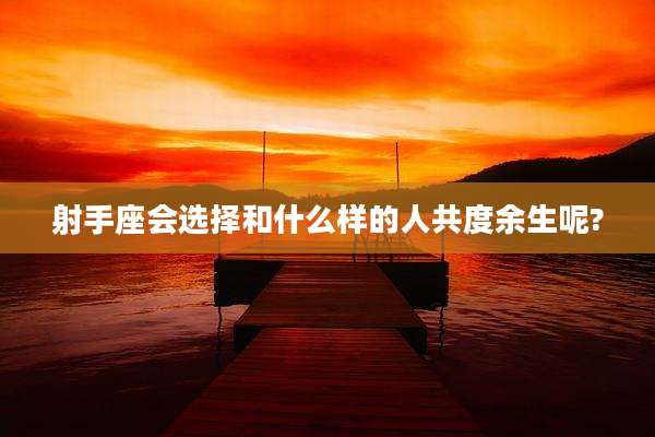 射手座会选择和什么样的人共度余生呢?