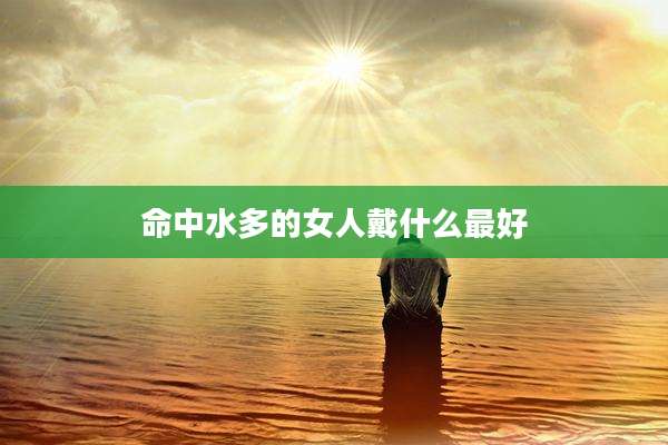 命中水多的女人戴什么最好