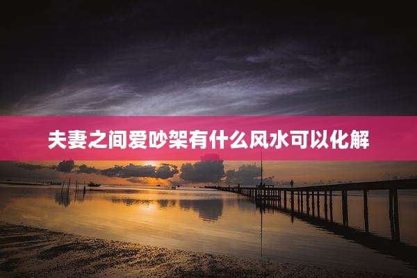 夫妻之间爱吵架有什么风水可以化解