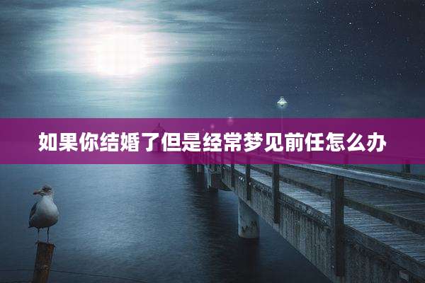 如果你结婚了但是经常梦见前任怎么办