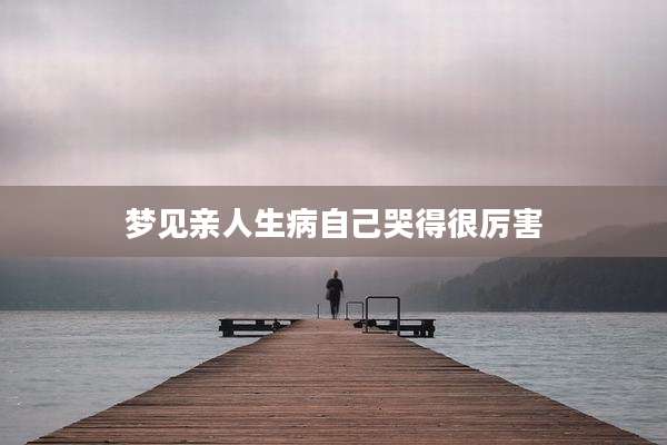 梦见亲人生病自己哭得很厉害