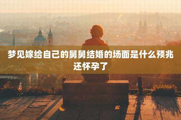 梦见嫁给自己的舅舅结婚的场面是什么预兆还怀孕了