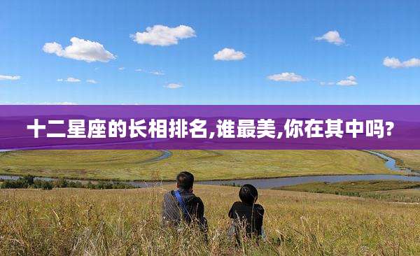 十二星座的长相排名,谁最美,你在其中吗?