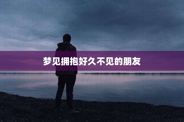 梦见拥抱好久不见的朋友