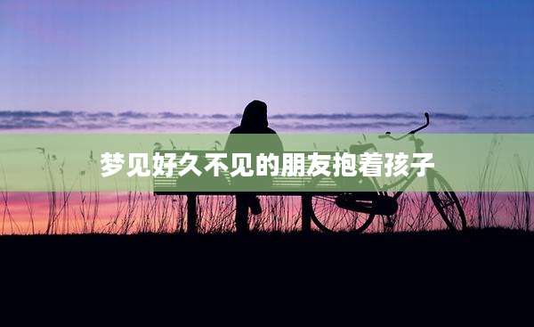 梦见好久不见的朋友抱着孩子
