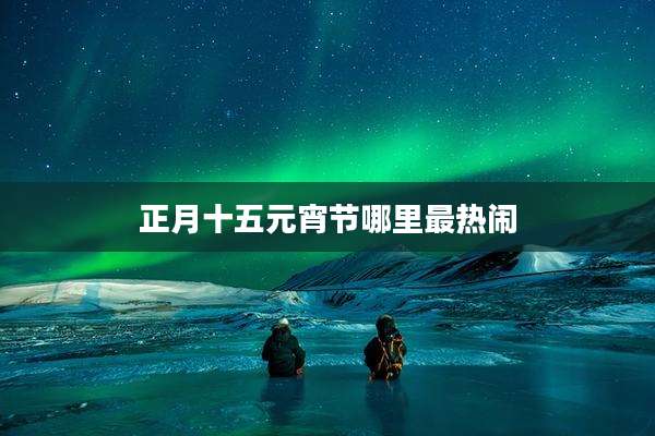 正月十五元宵节哪里最热闹