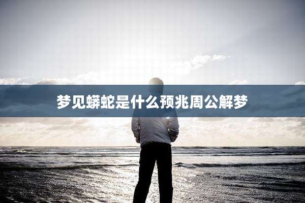 梦见蟒蛇是什么预兆周公解梦