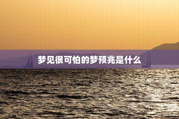 梦见很可怕的梦预兆是什么