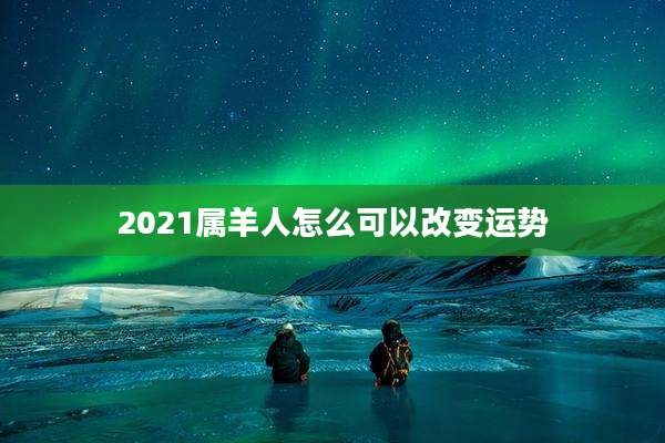 2021属羊人怎么可以改变运势