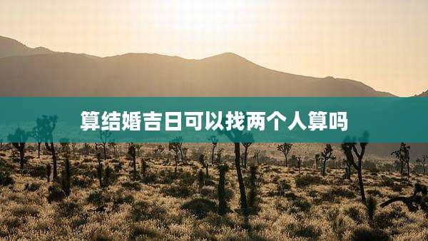 算结婚吉日可以找两个人算吗