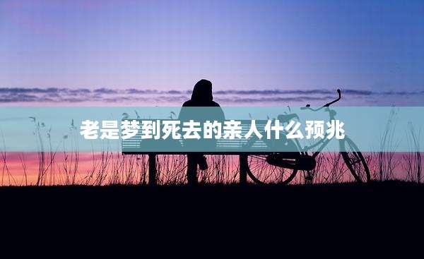 老是梦到死去的亲人什么预兆