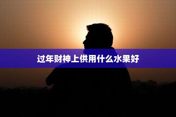 过年财神上供用什么水果好