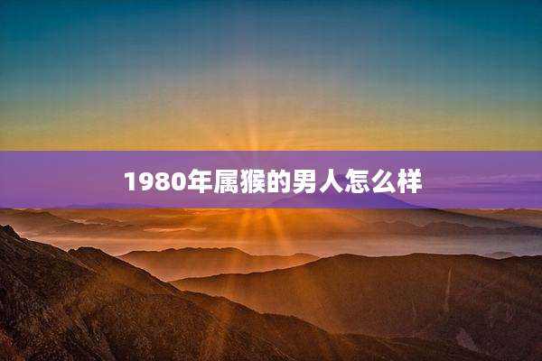 1980年属猴的男人怎么样