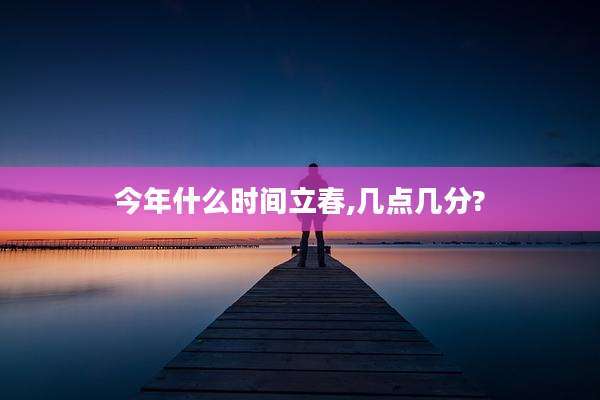 今年什么时间立春,几点几分?