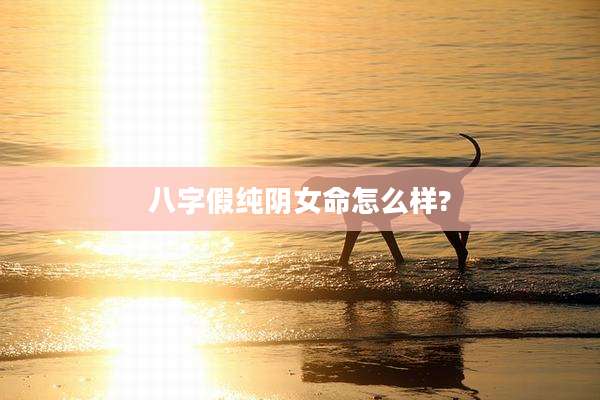 八字假纯阴女命怎么样?