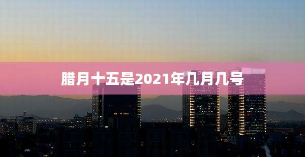 腊月十五是2021年几月几号