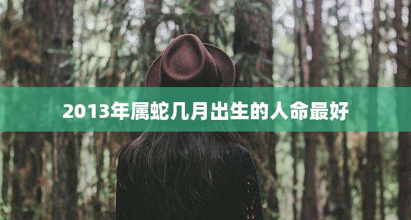 2013年属蛇几月出生的人命最好