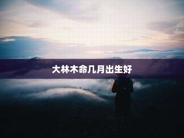 大林木命几月出生好