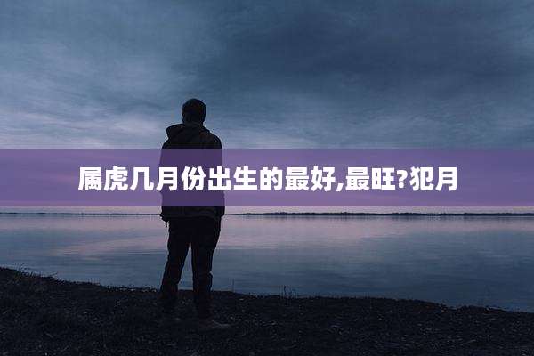 属虎几月份出生的最好,最旺?犯月