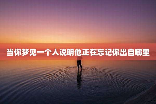 当你梦见一个人说明他正在忘记你出自哪里