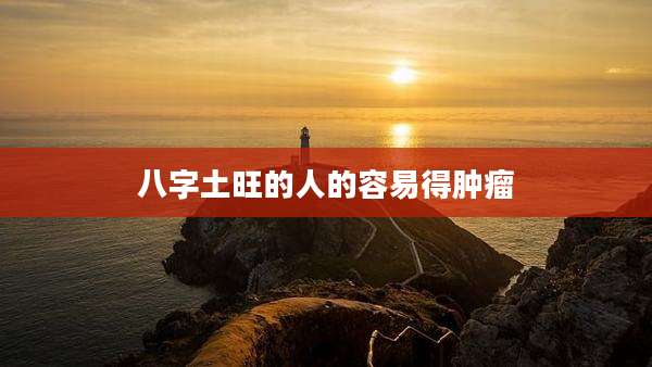 八字土旺的人的容易得肿瘤