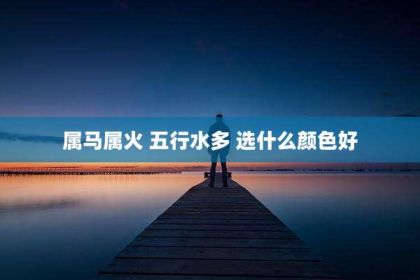 属马属火 五行水多 选什么颜色好