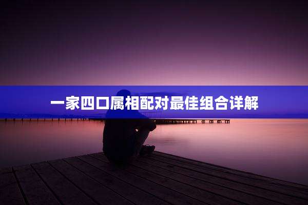 一家四口属相配对最佳组合详解