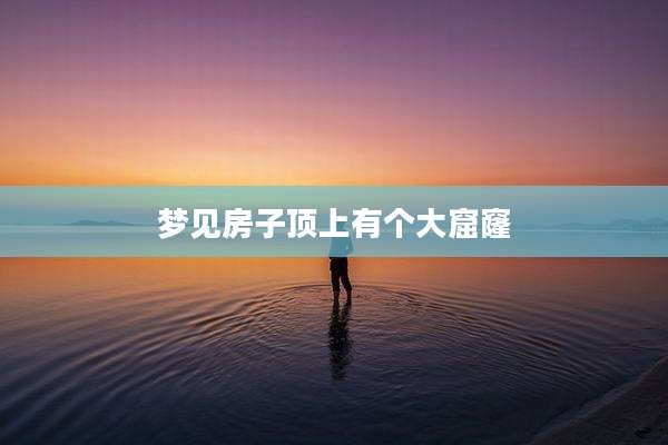 梦见房子顶上有个大窟窿